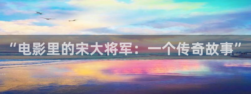 九九影院最新电视剧免费看：“电影里的宋大将军：一个传奇故事”