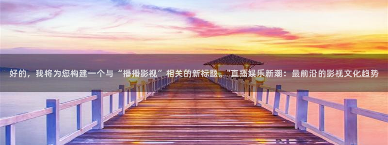 九九影院免费观看电视剧大全：好的，我将为您构建一个与“播播影视”相关的新标题。\