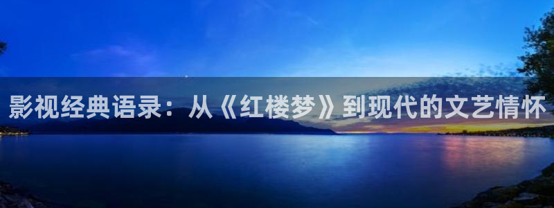 九九视频精品全部在线观看六：影视经典语录：从《红楼梦》到现代的文艺情怀