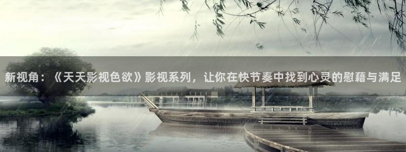 九九视频在线免：新视角：《天天影视色欲》影视系列，让你在快节奏中找到心灵的慰藉与满足