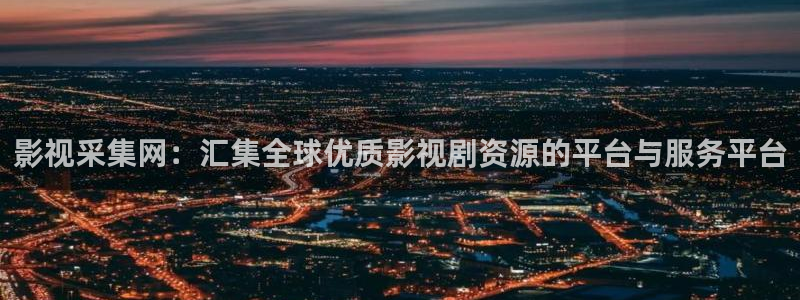 九九热中文视频：影视采集网：汇集全球优质影视剧资源的平台与服务平台