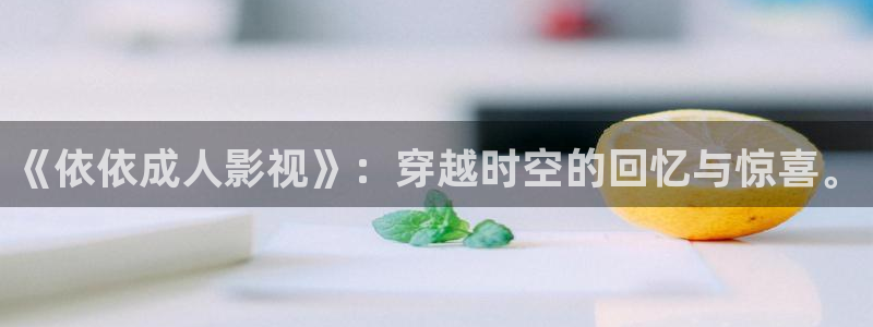 在线免费视频九九：《依依成人影视》：穿越时空的回忆与惊喜。