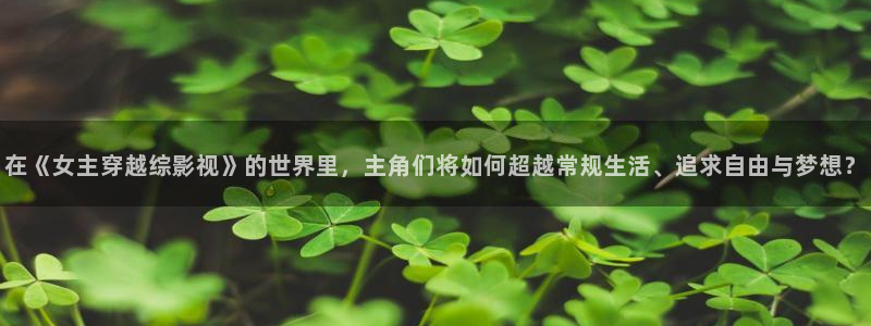 九九视频在线观看视频精品：在《女主穿越综影视》的世界里，主角们将如何超越常规生活、追求自由与梦想？