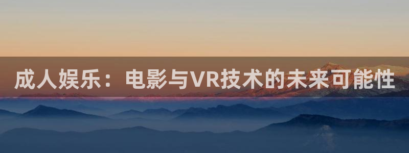 九九视频大全：成人娱乐：电影与VR技术的未来可能性